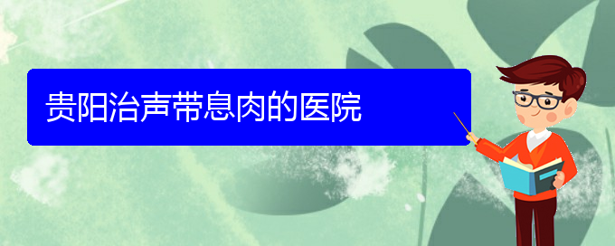 (貴陽(yáng)治聲帶小結(jié)什么醫(yī)院好)貴陽(yáng)治聲帶息肉的醫(yī)院(圖1)