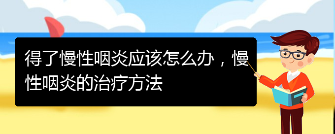 (貴州治慢性咽炎最好的醫(yī)院)得了慢性咽炎應該怎么辦，慢性咽炎的治療方法(圖1)