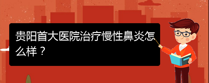 (貴陽的什么醫(yī)院治療慢性鼻炎好)貴陽首大醫(yī)院治療慢性鼻炎怎么樣？(圖1)