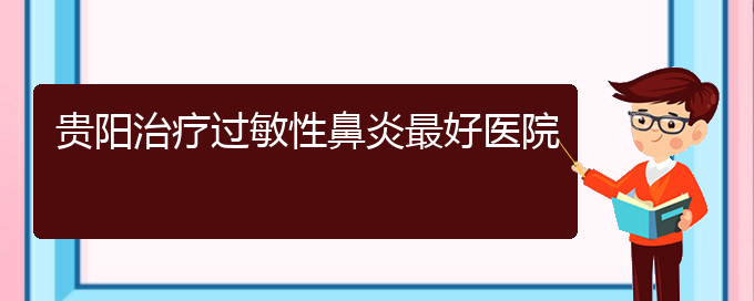 (貴陽做過敏性鼻炎手術(shù)好的醫(yī)院)貴陽治療過敏性鼻炎最好醫(yī)院(圖1)