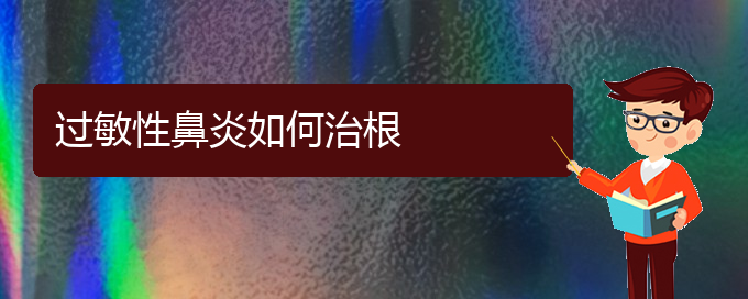 (貴陽(yáng)過(guò)敏性鼻炎可以治好嗎)過(guò)敏性鼻炎如何治根(圖1)