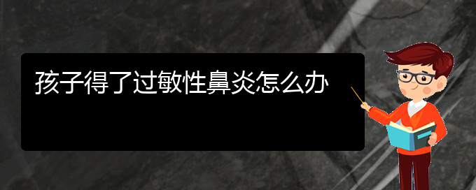 (貴州主治過敏性鼻炎的醫(yī)院)孩子得了過敏性鼻炎怎么辦(圖1)