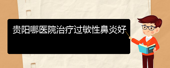 (治療過敏性鼻炎貴陽哪個(gè)醫(yī)院好)貴陽哪醫(yī)院治療過敏性鼻炎好(圖1)