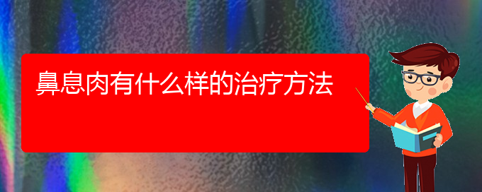 (貴陽鼻息肉的治療專業(yè)醫(yī)院)鼻息肉有什么樣的治療方法(圖1)