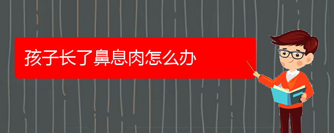 (貴陽看鼻息肉價格)孩子長了鼻息肉怎么辦(圖1)