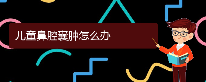 (貴陽鼻科醫(yī)院掛號)兒童鼻腔囊腫怎么辦(圖1)