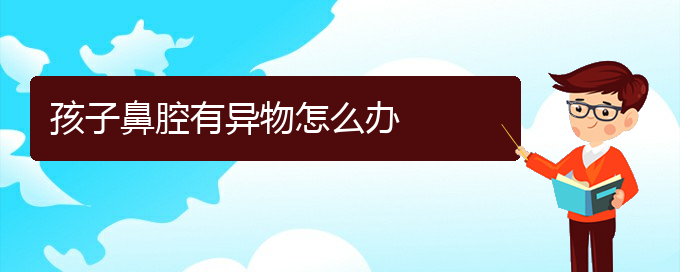 (貴陽鼻科醫(yī)院掛號)孩子鼻腔有異物怎么辦(圖1)