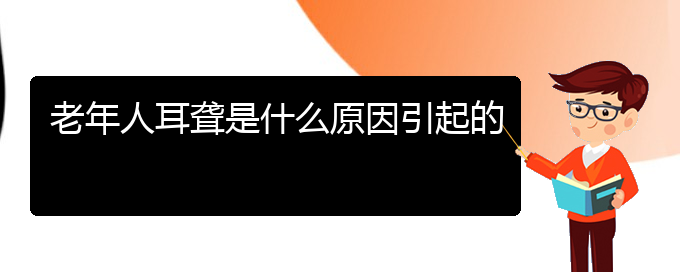 (治耳聾貴陽最好的醫(yī)院)老年人耳聾是什么原因引起的(圖1)