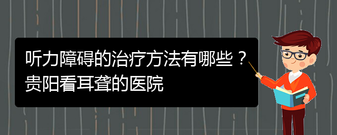 (貴陽(yáng)治耳聾什么醫(yī)院好)聽(tīng)力障礙的治療方法有哪些？貴陽(yáng)看耳聾的醫(yī)院(圖1)