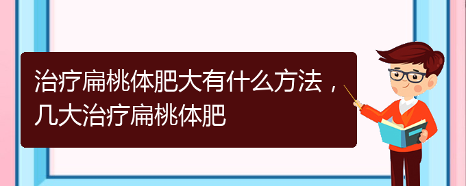 (貴陽(yáng)治打鼾厲害的醫(yī)院)治療扁桃體肥大有什么方法，幾大治療扁桃體肥(圖1)