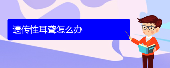 (貴陽(yáng)耳科醫(yī)院掛號(hào))遺傳性耳聾怎么辦(圖1)