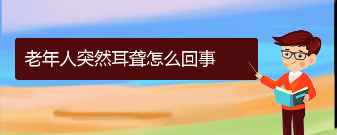 (貴陽耳科醫(yī)院掛號)老年人突然耳聾怎么回事(圖1)