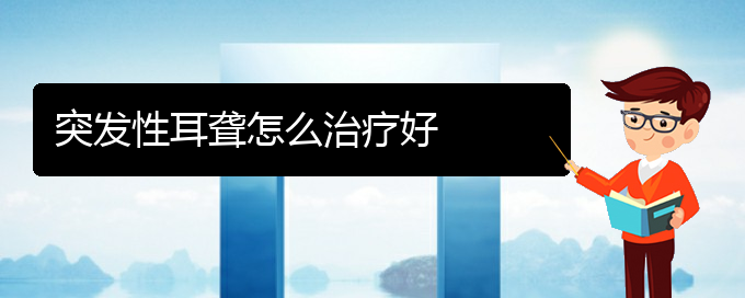 (貴陽(yáng)看耳聾一般要多少錢)突發(fā)性耳聾怎么治療好(圖1)