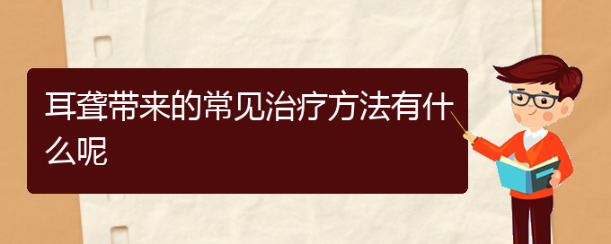 (貴陽耳科醫(yī)院掛號(hào))耳聾帶來的常見治療方法有什么呢(圖1)