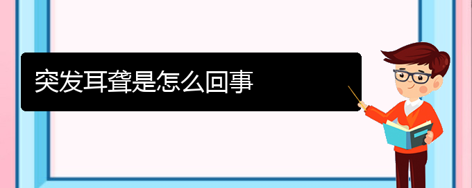 (貴陽(yáng)耳科醫(yī)院掛號(hào))突發(fā)耳聾是怎么回事(圖1)