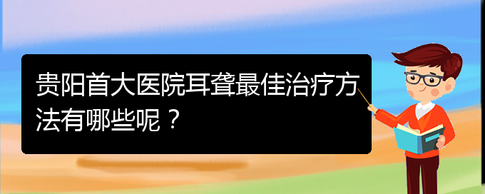 (貴陽看耳聾價(jià)格)貴陽首大醫(yī)院耳聾最佳治療方法有哪些呢？(圖1)