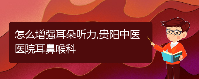 (貴陽治中耳炎耳聾)怎么增強耳朵聽力,貴陽中醫(yī)醫(yī)院耳鼻喉科(圖1)